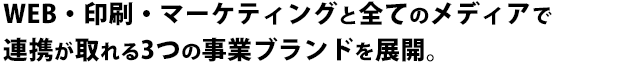 WEB・印刷・マーケティングと全てのメディアで 連携が取れる3つの事業ブランドを展開。