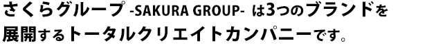 さくらグループは3つのブランドを 展開するトータルクリエイトカンパニーです