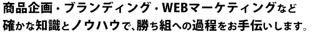 商品企画・ブランディング・WEBマーケティングなど確かな知識とノウハウで、勝ち組への過程をお手伝いします。