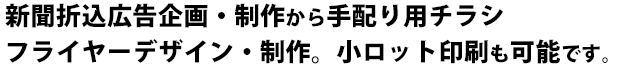 新聞折込広告企画・制作から手配り用チラシ・フライヤーデザイン・制作。小ロット印刷も可能です。