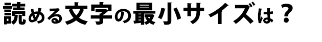 読める文字の最小サイズは？