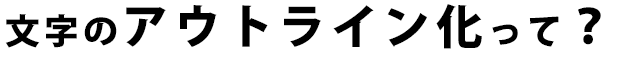 文字のアウトライン化って？