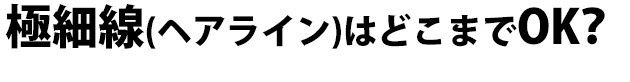 極細線（ヘアライン）はどこまでOK？