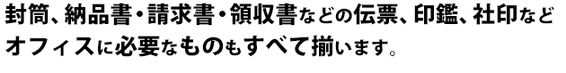 封筒、納品書・請求書・領収書などの伝票、印鑑、社印などオフィスに必要なものもすべて揃います。