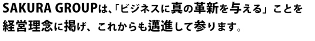 SAKURA GROUPは、「ビジネスに真の革新を与える」ことを経営理念に掲げ、これからも邁進して参ります。