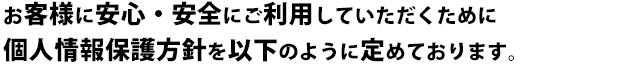 お客様に安心・安全にご利用していただくために 個人情報保護方針を以下のように定めております