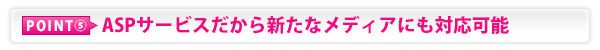 ASPサービスだから新たなメディアにも対応可能